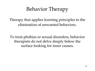 Behavior Therapy Therapy that applies learning principles to the elimination of unwanted behaviors. To treat phobias or sexual disorders, behavior therapists do not delve deeply below the surface looking for inner causes. 
