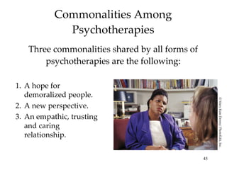 Commonalities Among Psychotherapies Three commonalities shared by all forms of psychotherapies are the following: A hope for demoralized people. A new perspective. An empathic, trusting and caring relationship. © Mary Kate Denny/ PhotoEdit, Inc. 