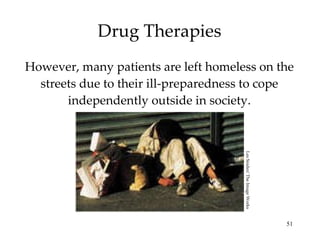 Drug Therapies However, many patients are left homeless on the streets due to their ill-preparedness to cope independently outside in society. Les Snider/ The Image Works 