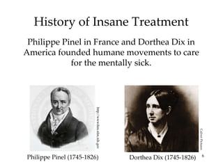 History of Insane Treatment Philippe Pinel in France and Dorthea Dix in America founded humane movements to care for the mentally sick. http://wwwihm.nlm.nih.gov Philippe Pinel (1745-1826)  Dorthea Dix (1745-1826)  Culver Pictures 