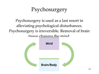 Psychosurgery Psychosurgery is used as a last resort in alleviating psychological disturbances. Psychosurgery is irreversible. Removal of brain tissue changes the mind. 