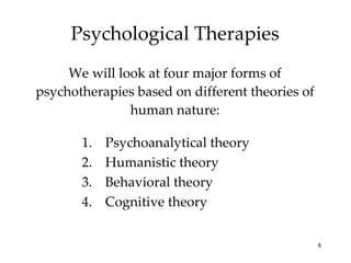 Psychological Therapies We will look at four major forms of psychotherapies based on different theories of human nature: Psychoanalytical theory Humanistic theory Behavioral theory Cognitive theory 