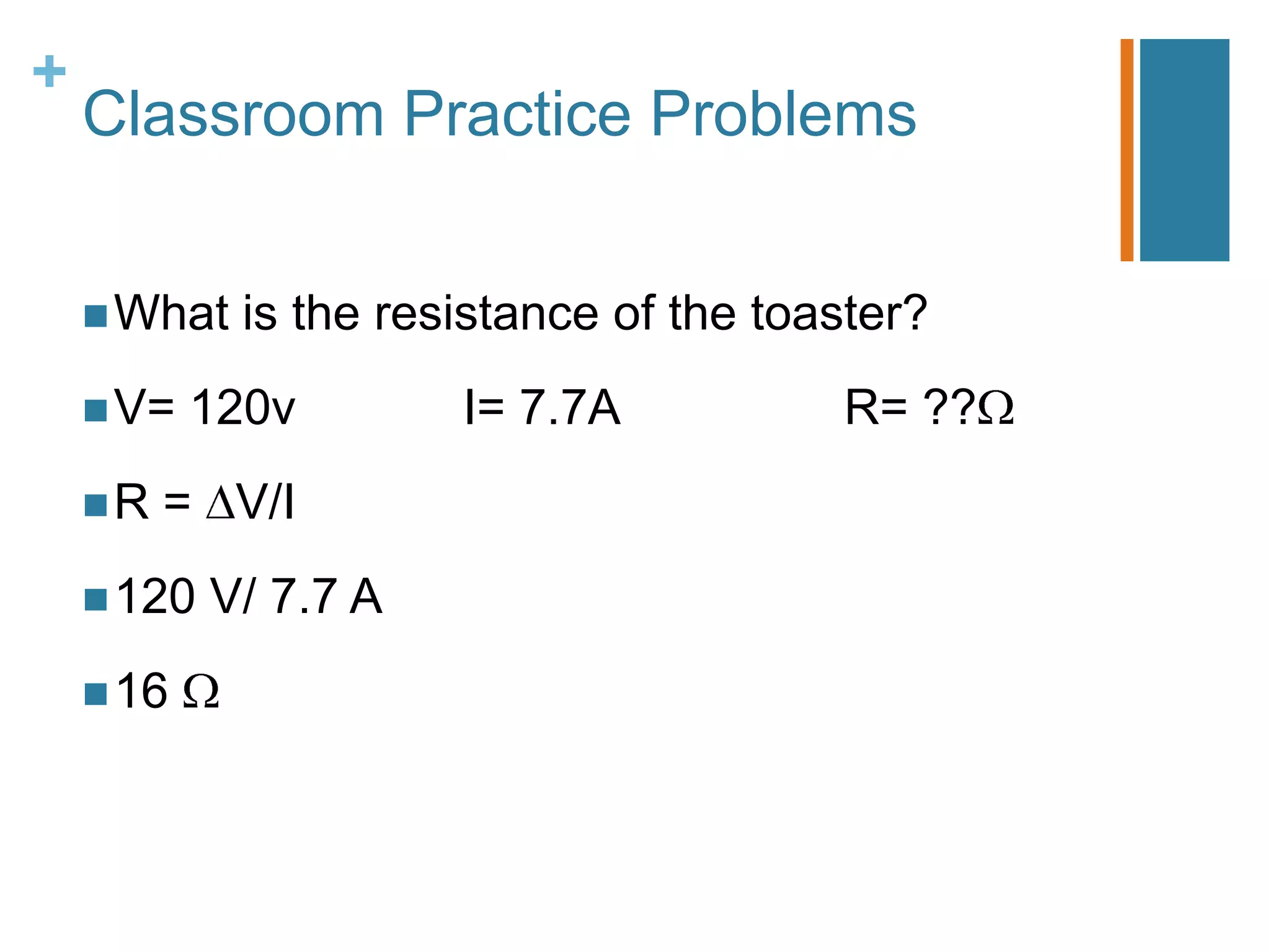 +
    Classroom Practice Problems


     What   is the resistance of the toaster?
     V=   120v        I= 7.7A           R= ??
    R   = V/I
     120   V/ 7.7 A
     16
 