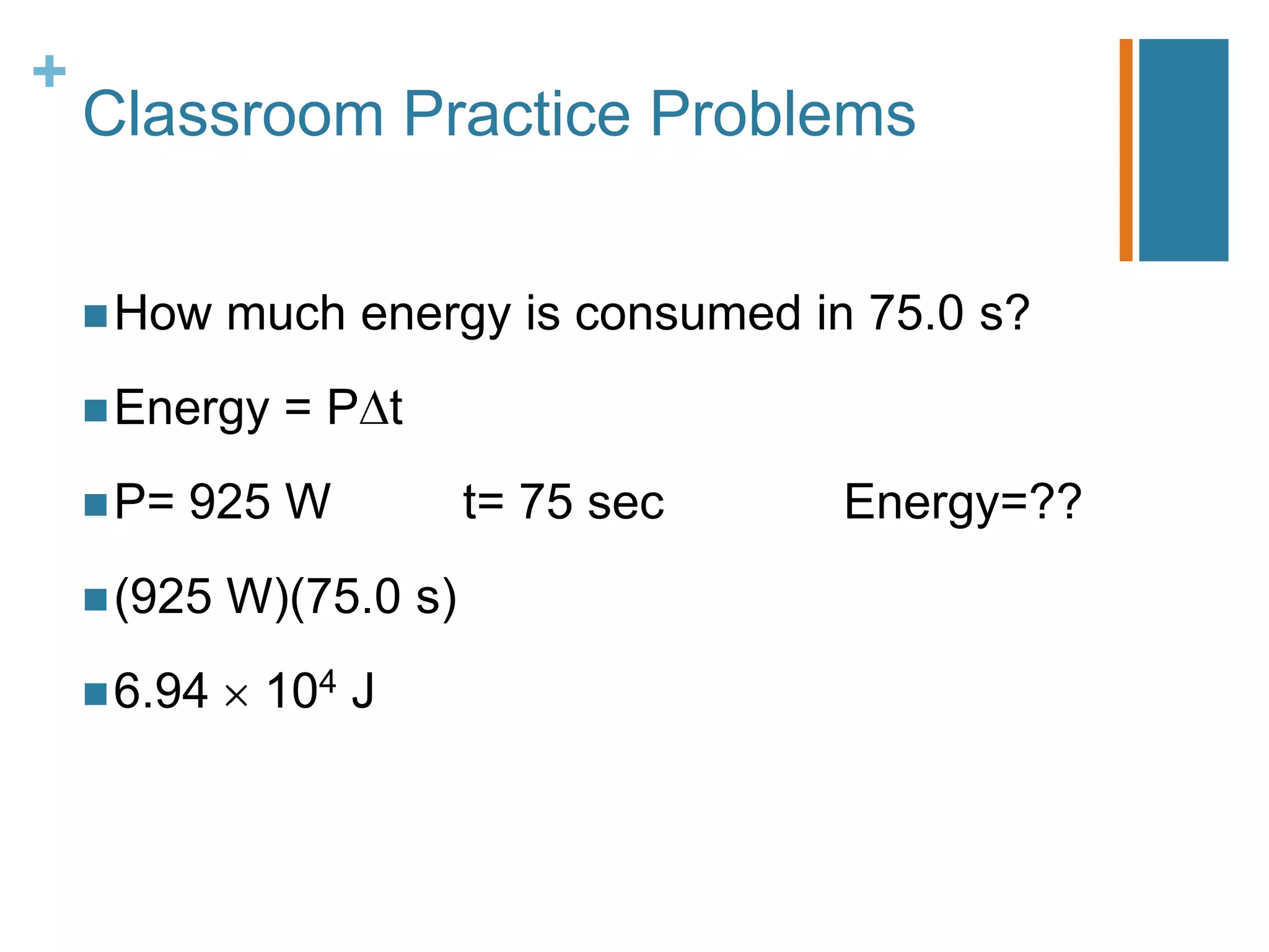 +
    Classroom Practice Problems


     How    much energy is consumed in 75.0 s?
     Energy   =P t
     P=   925 W          t= 75 sec    Energy=??
     (925   W)(75.0 s)
     6.94    104 J
 