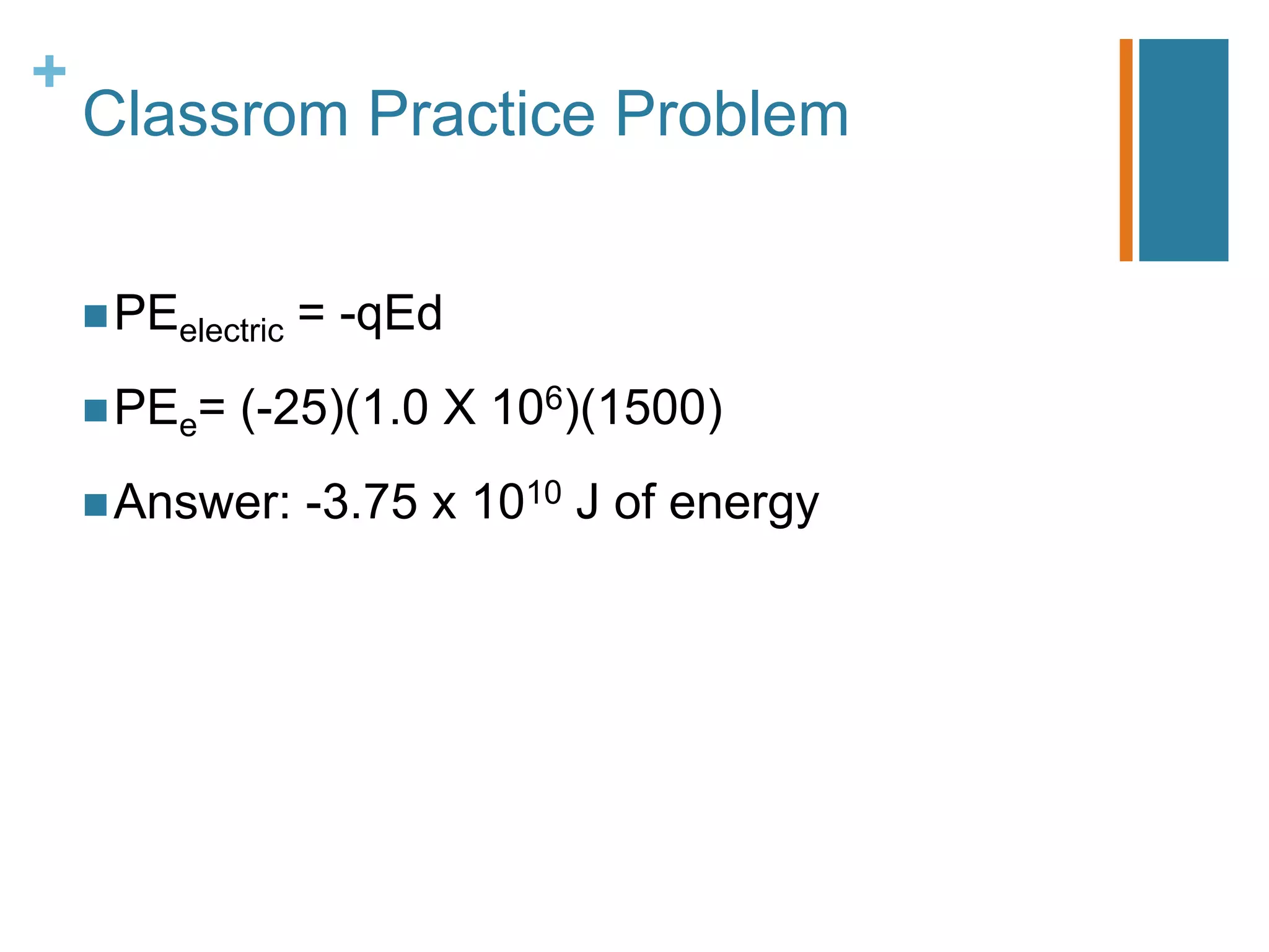 +
    Classrom Practice Problem


     PEelectric   = -qEd
     PEe=   (-25)(1.0 X 106)(1500)
     Answer:      -3.75 x 1010 J of energy
 