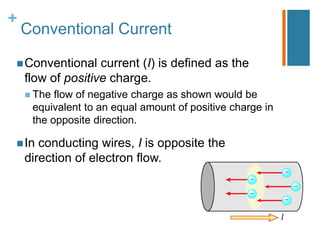 +
    Conventional Current

 Conventional     current (I) is defined as the
    flow of positive charge.
     The flow of negative charge as shown would be
     equivalent to an equal amount of positive charge in
     the opposite direction.

 In   conducting wires, I is opposite the
    direction of electron flow.
 