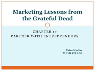 Marketing Lessons from
  the Grateful Dead

        CHAPTER 17
PARTNER WITH ENTREPRENEURS



                     Erica Martin
                    MKTG 338-002
 