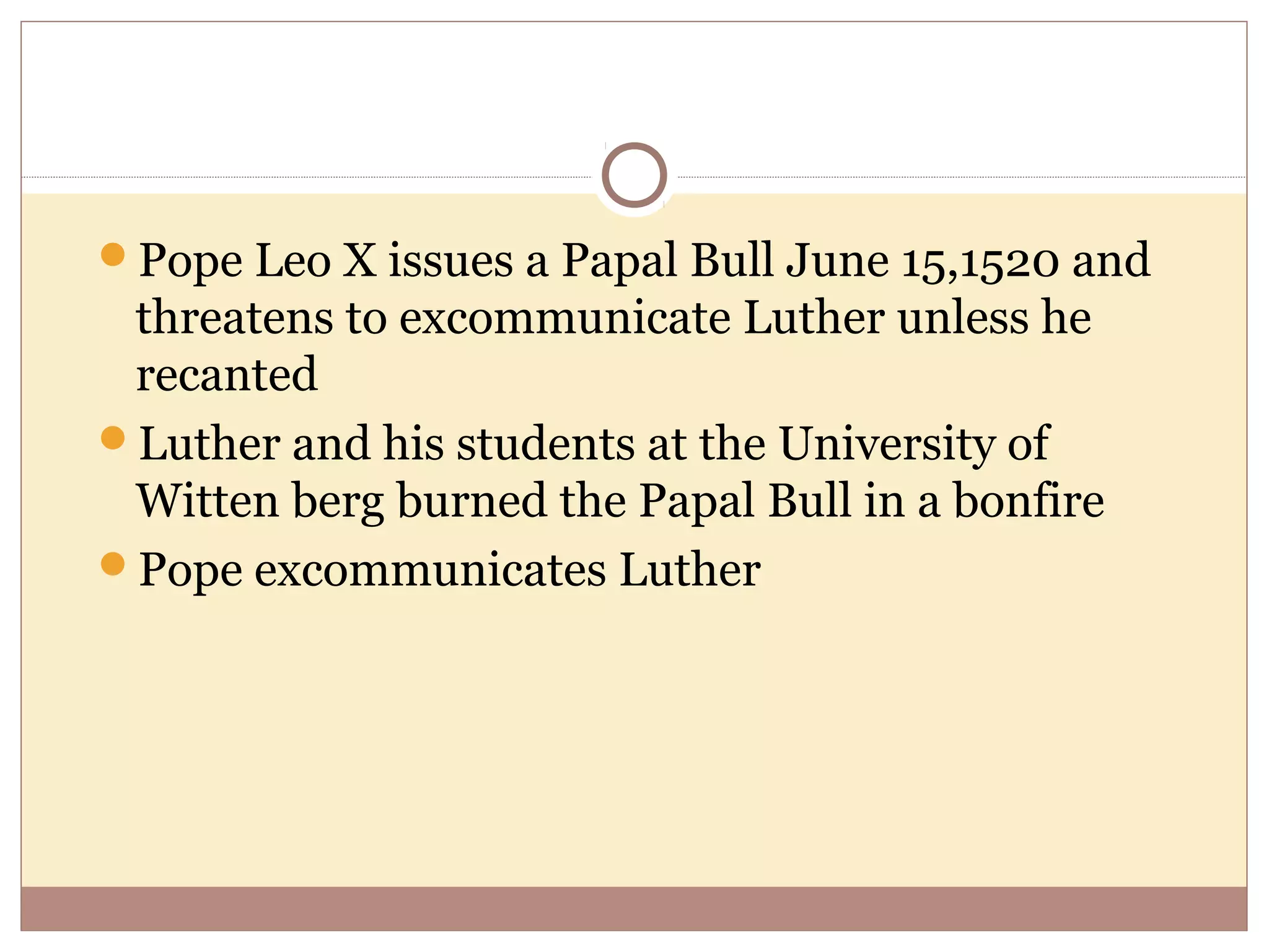 Pope Leo X issues a Papal Bull June 15,1520 and
 threatens to excommunicate Luther unless he
 recanted
Luther and his students at the University of
 Witten berg burned the Papal Bull in a bonfire
Pope excommunicates Luther
 