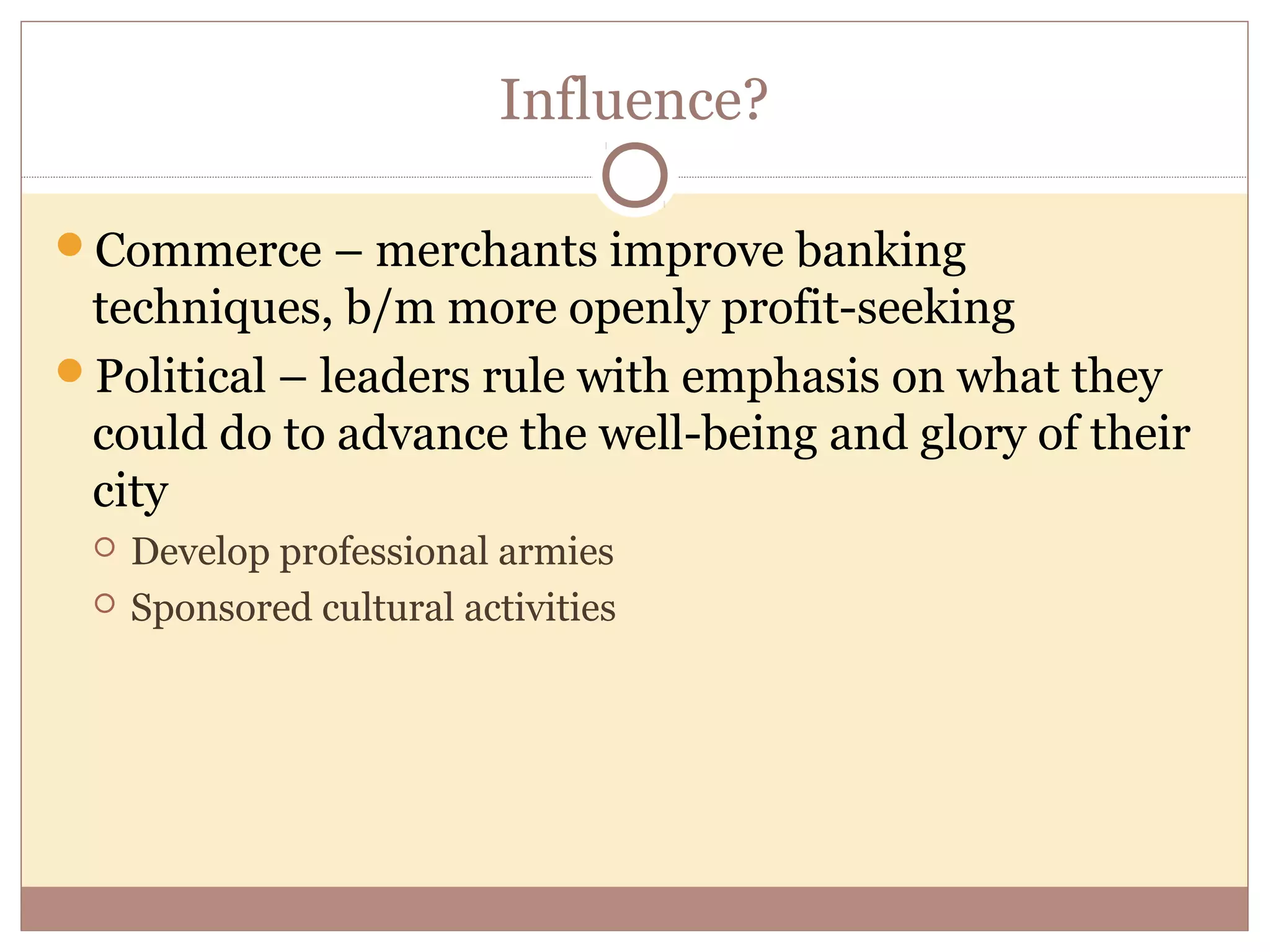 Influence?

Commerce – merchants improve banking
 techniques, b/m more openly profit-seeking
Political – leaders rule with emphasis on what they
 could do to advance the well-being and glory of their
 city
    Develop professional armies
    Sponsored cultural activities
 