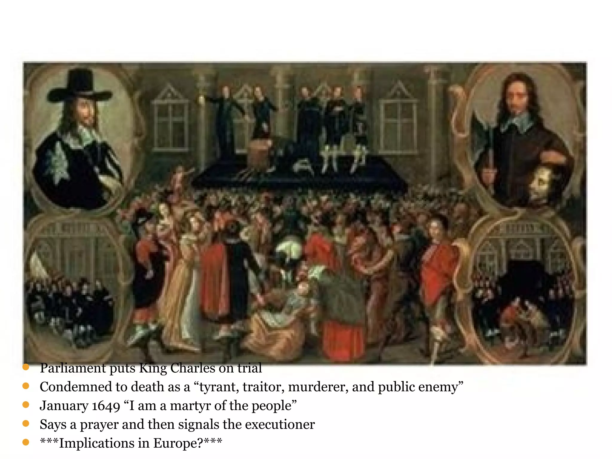  Parliament puts King Charles on trial
 Condemned to death as a “tyrant, traitor, murderer, and public enemy”
 January 1649 “I am a martyr of the people”
 Says a prayer and then signals the executioner
 ***Implications in Europe?***
 