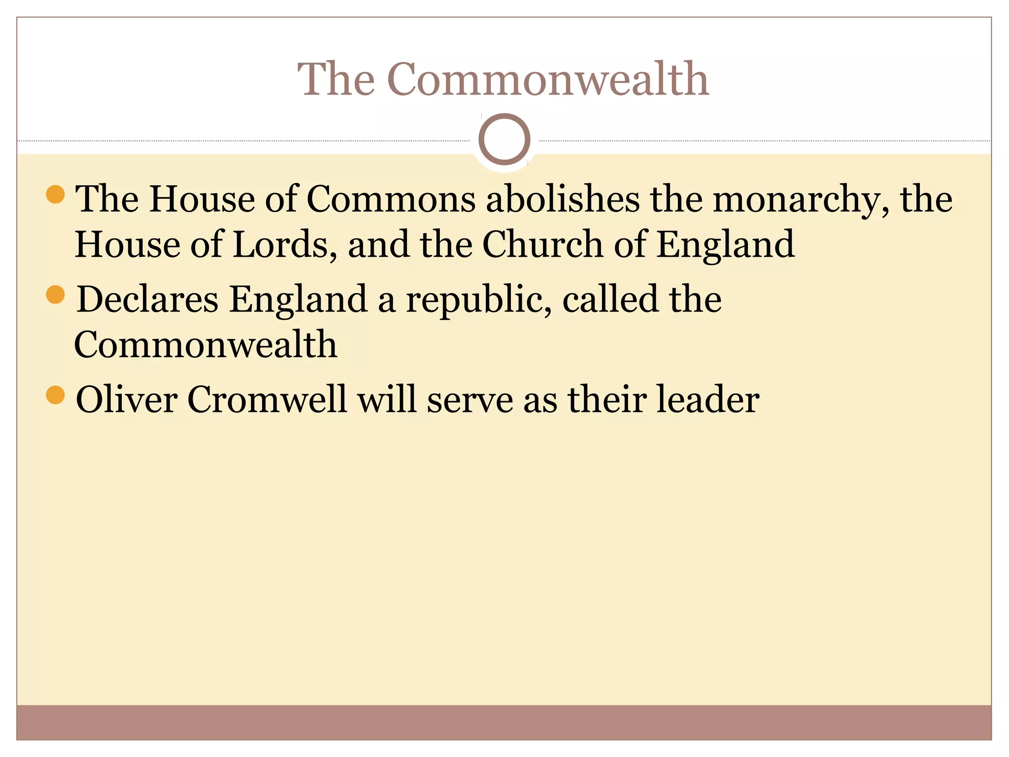 The Commonwealth

The House of Commons abolishes the monarchy, the
 House of Lords, and the Church of England
Declares England a republic, called the
 Commonwealth
Oliver Cromwell will serve as their leader
 