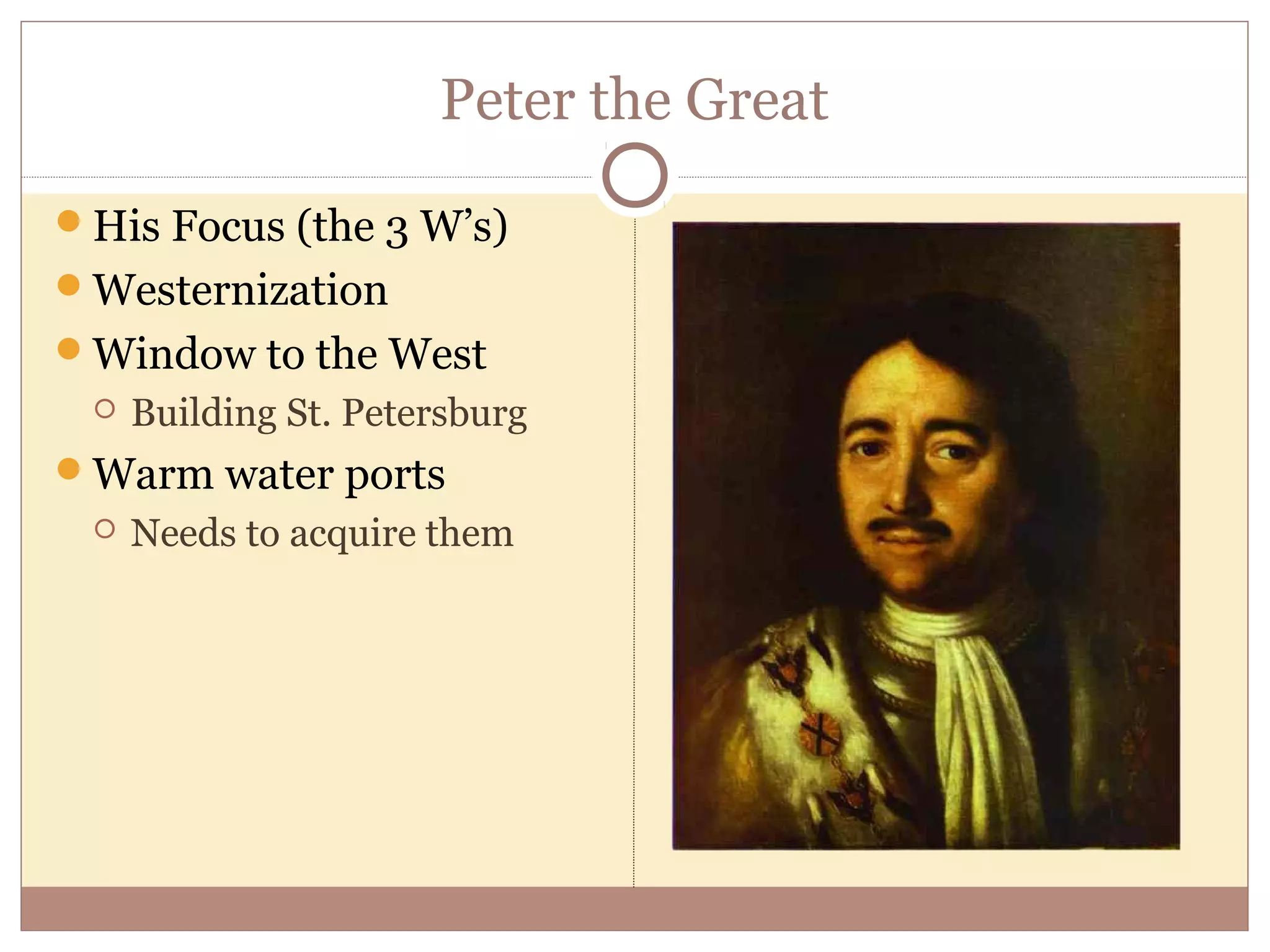 Peter the Great
His Focus (the 3 W’s)
Westernization
Window to the West
    Building St. Petersburg
Warm water ports
    Needs to acquire them
 