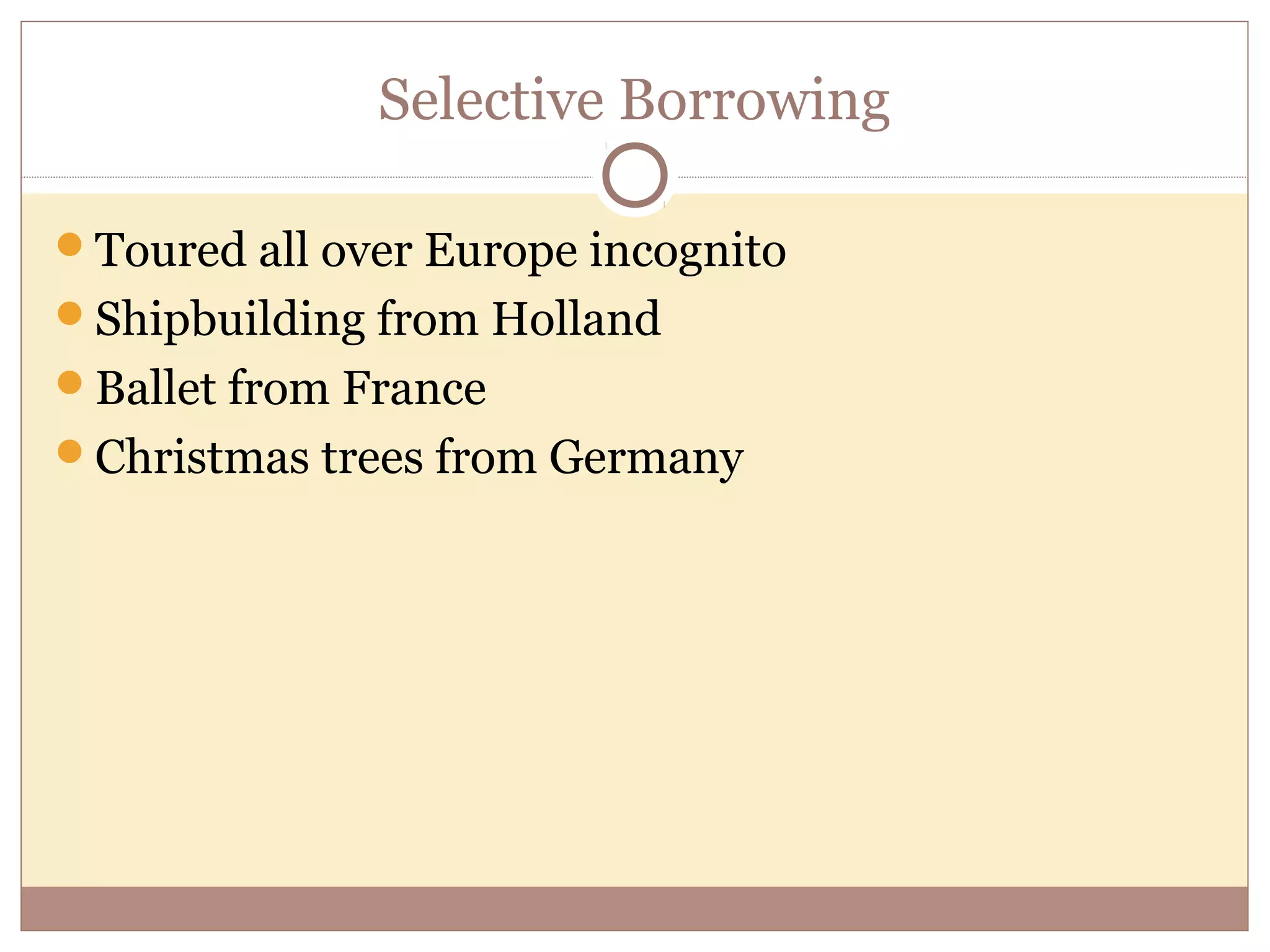 Selective Borrowing

Toured all over Europe incognito
Shipbuilding from Holland
Ballet from France
Christmas trees from Germany
 