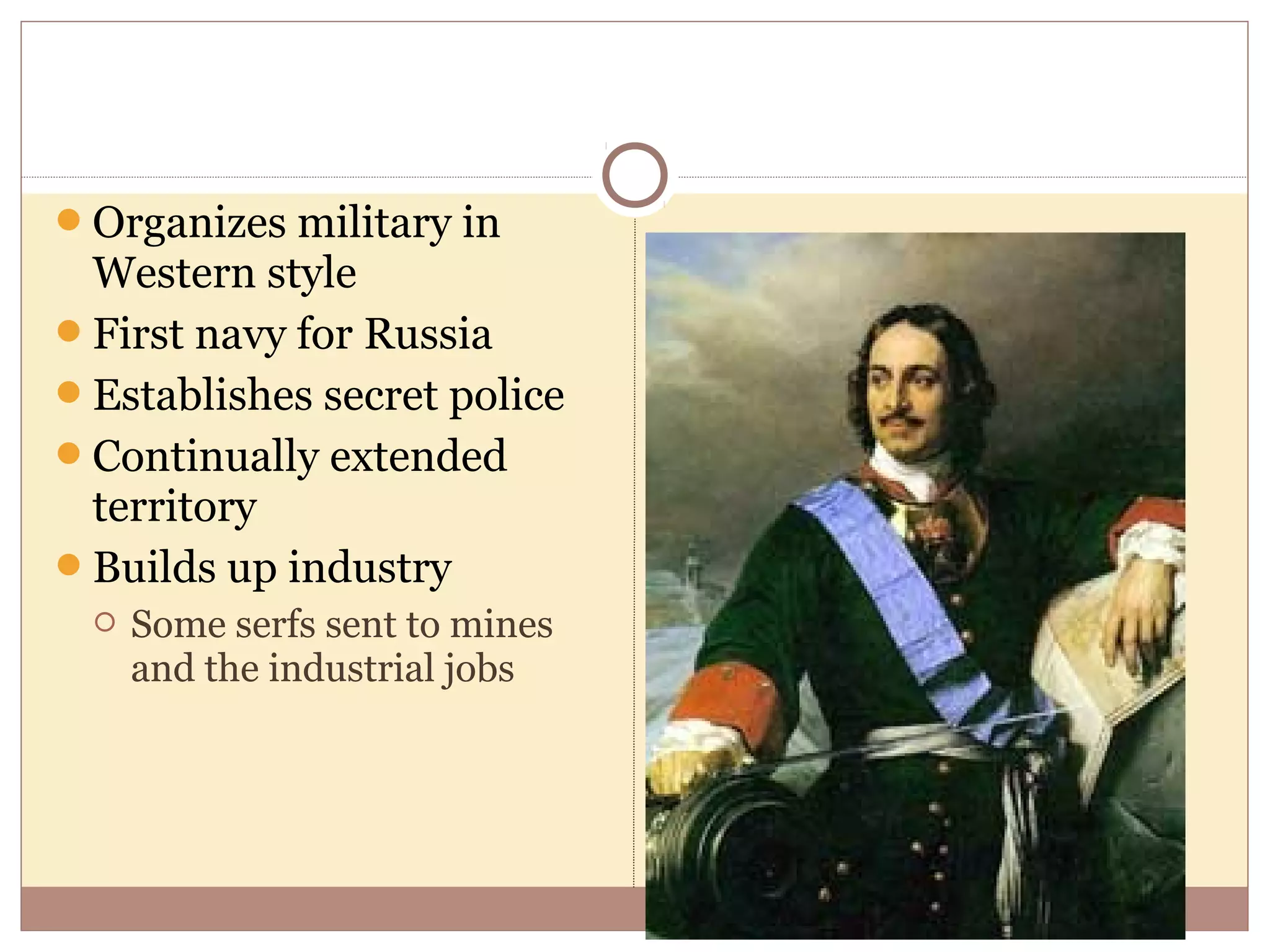 Organizes military in
 Western style
First navy for Russia
Establishes secret police
Continually extended
 territory
Builds up industry
    Some serfs sent to mines
     and the industrial jobs
 