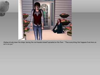 Onslow strode down the steps, leaving the red-headed simself sprawled on the floor. “Then everything that happens from here on
out is on you.”
 