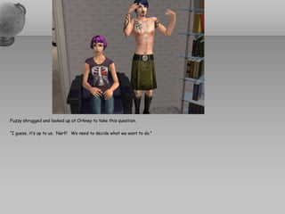 Fuzzy shrugged and looked up at Orkney to take this question.

“I guess, it’s up to us. Narf! We need to decide what we want to do.”
 