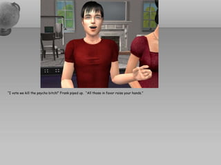 “I vote we kill the psycho bitch!” Frank piped up. “All those in favor raise your hands.”
 