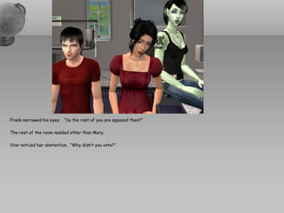 Frank narrowed his eyes. “So the rest of you are opposed then?”

The rest of the room nodded other than Mary.

Star noticed her abstention. “Why didn’t you vote?”
 