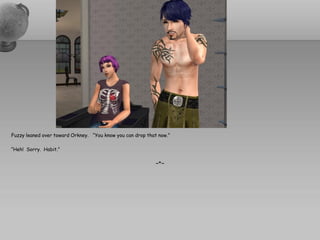 Fuzzy leaned over toward Orkney. “You know you can drop that now.”

“Heh! Sorry. Habit.”

                                                            ~*~
 