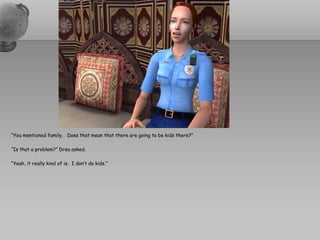 “You mentioned family. Does that mean that there are going to be kids there?”

“Is that a problem?” Drea asked.

“Yeah, it really kind of is. I don’t do kids.”
 