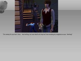 “I’m coming for you next, Drea. And nothing, not even death will stop me from wreaking my vengeance on you. Nothing!”
 