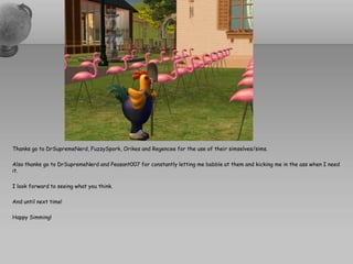 Thanks go to DrSupremeNerd, FuzzySpork, Orikes and Regencee for the use of their simselves/sims.

Also thanks go to DrSupremeNerd and Peasant007 for constantly letting me babble at them and kicking me in the ass when I need
it.

I look forward to seeing what you think.

And until next time!

Happy Simming!
 