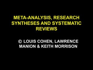 META-ANALYSIS, RESEARCH
SYNTHESES AND SYSTEMATIC
REVIEWS
© LOUIS COHEN, LAWRENCE
MANION & KEITH MORRISON
 