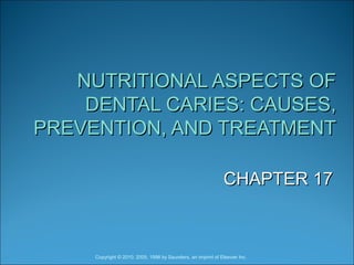 NUTRITIONAL ASPECTS OFNUTRITIONAL ASPECTS OF
DENTAL CARIES: CAUSES,DENTAL CARIES: CAUSES,
PREVENTION, AND TREATMENTPREVENTION, AND TREATMENT
CHAPTER 17CHAPTER 17
Copyright © 2010, 2005, 1998 by Saunders, an imprint of Elsevier Inc.
 