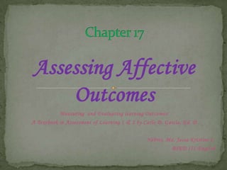 Assessing Affective
Outcomes
Measuring and Evaluating learning Outcomes:
A Textbook in Assessment of Learning 1 & 2 by Carlo D. Garcia, Ed. D
Nebres, Ma. Jessa Kristine C.
BSED III-English
 