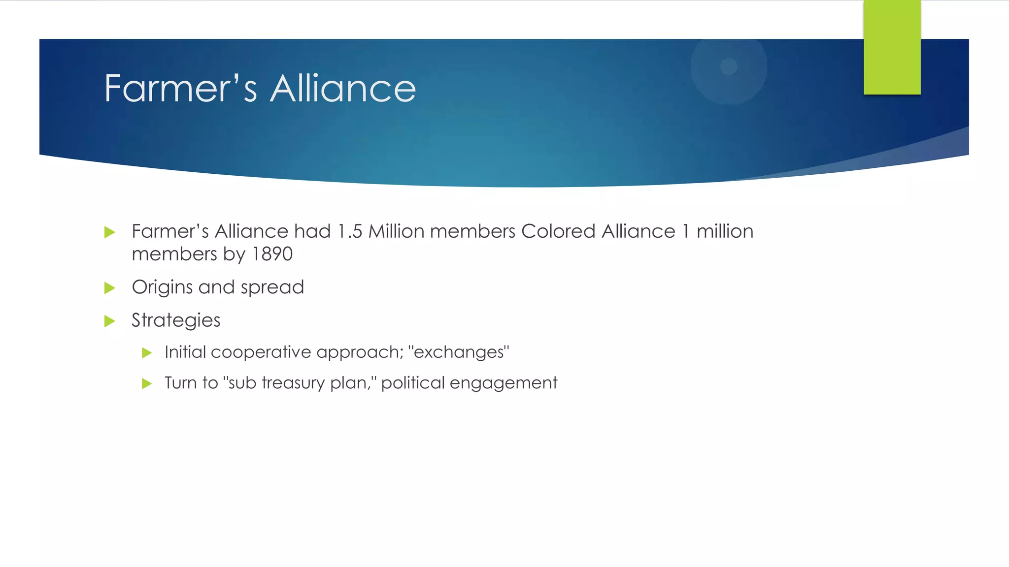 Farmer’s Alliance



Farmer’s Alliance had 1.5 Million members Colored Alliance 1 million
members by 1890



Origins and spread



Strategies


Initial cooperative approach; "exchanges"



Turn to "sub treasury plan," political engagement

 