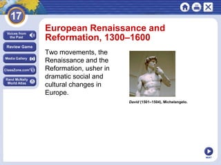 European Renaissance and
Reformation, 1300–1600
Two movements, the
Renaissance and the
Reformation, usher in
dramatic social and
cultural changes in
Europe.
David (1501–1504), Michelangelo.

NEXT

 