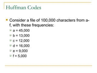 Huffman Codes
 Consider a file of 100,000 characters from a-
f, with these frequencies:
 a = 45,000
 b = 13,000
 c = 12,000
 d = 16,000
 e = 9,000
 f = 5,000
 
