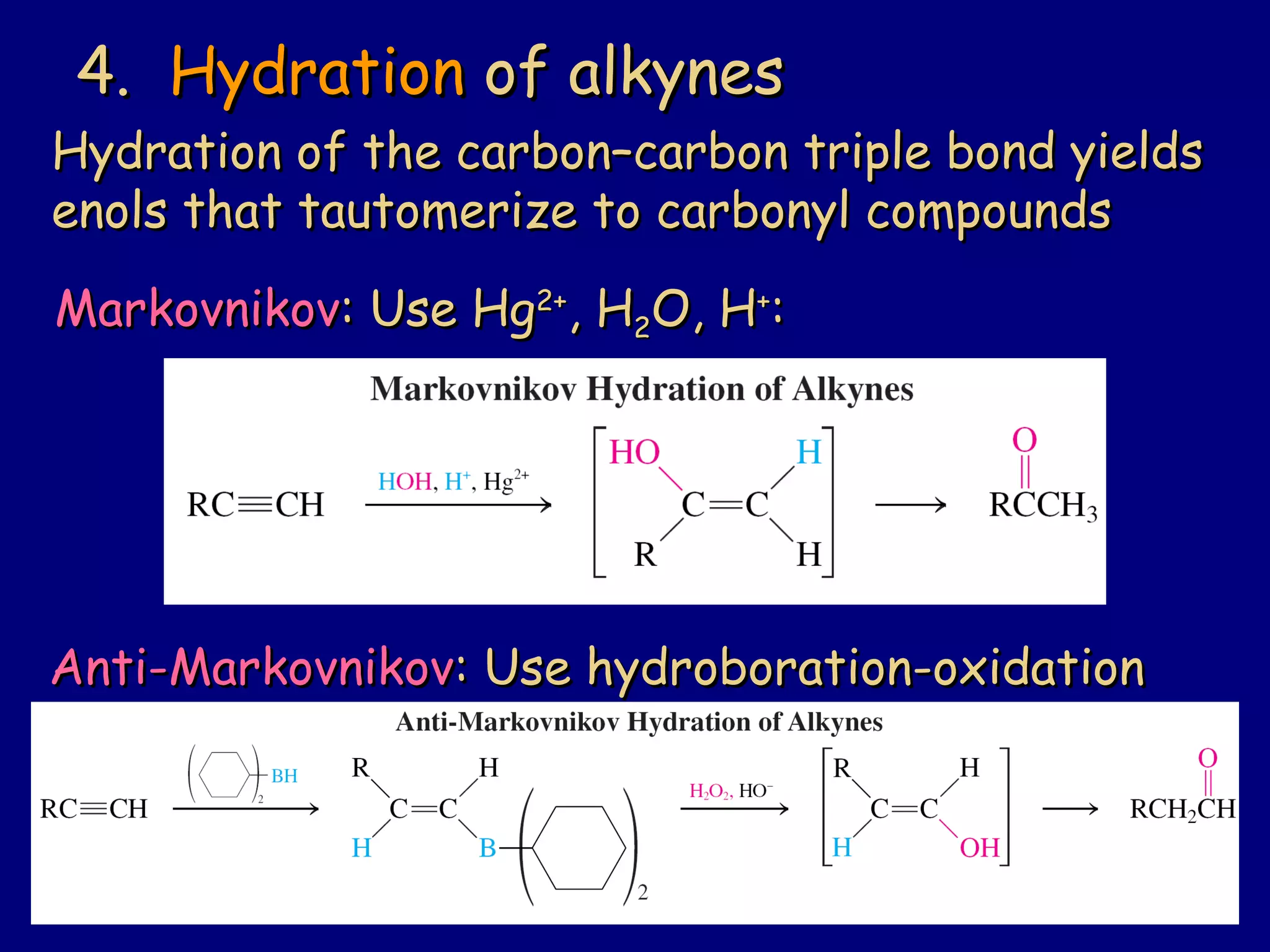 4.4. HydrationHydration of alkynesof alkynes
Hydration of the carbon–carbon triple bond yieldsHydration of the carbon–carbon triple bond yields
enols that tautomerize to carbonyl compoundsenols that tautomerize to carbonyl compounds
MarkovnikovMarkovnikov: Use Hg: Use Hg2+2+
, H, H22O, HO, H++
::
Anti-MarkovnikovAnti-Markovnikov: Use hydroboration-oxidation: Use hydroboration-oxidation
 