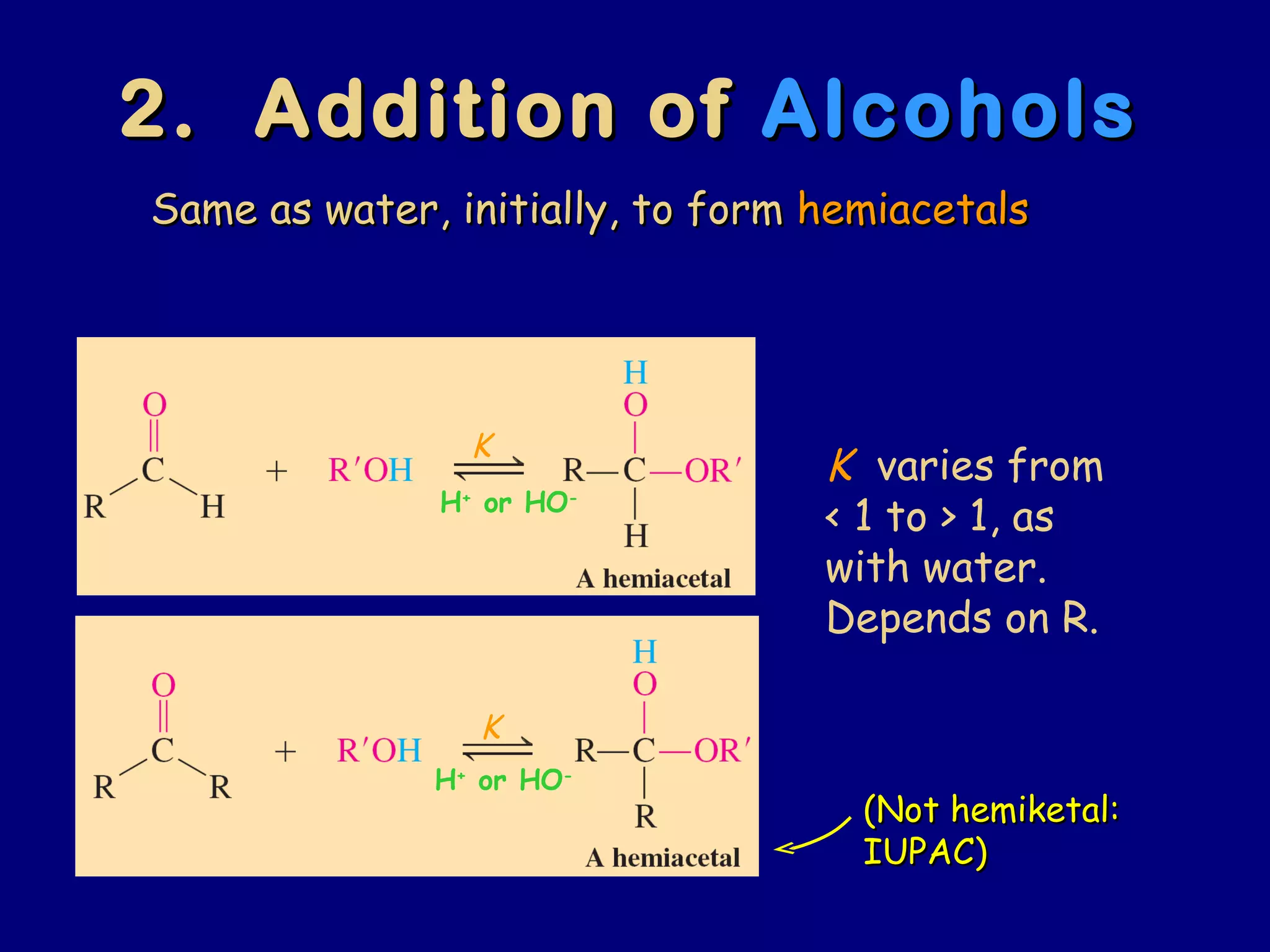 2. Addition of2. Addition of AlcoholsAlcohols
(Not hemiketal:(Not hemiketal:
IUPAC)IUPAC)
Same as water, initially, to formSame as water, initially, to form hemiacetalshemiacetals
K
K
K varies from
< 1 to > 1, as
with water.
Depends on R.
H+
or HO-
H+
or HO-
 