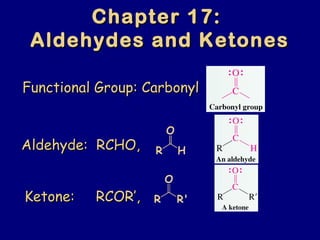 Chapter 17:Chapter 17:
Aldehydes and KetonesAldehydes and Ketones
R H
O
Functional Group: CarbonylFunctional Group: Carbonyl
Aldehyde: RCHO,Aldehyde: RCHO,
Ketone: RCOR’,Ketone: RCOR’, R R'
O
 