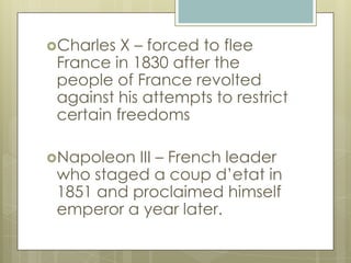 Charles X – forced to flee
France in 1830 after the
people of France revolted
against his attempts to restrict
certain freedoms
Napoleon III – French leader
who staged a coup d’etat in
1851 and proclaimed himself
emperor a year later.
 