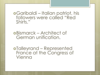 Garibaldi – Italian patriot, his
followers were called “Red
Shirts.”
Bismarck – Architect of
German unification.
Talleyrand – Represented
France at the Congress of
Vienna
 