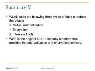 Release 16/7/2009 Jetking Infotrain Ltd.Chapter 1
Summary-V
 WLAN uses the following three types of tools to reduce
the attacks:
 Mutual Authentication
 Encryption
 Intrusion Tools
 WEP is the original 802.11 security standard that
provides the authentication and encryption services.
 