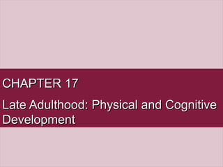 CHAPTER 17CHAPTER 17
Late Adulthood: Physical and CognitiveLate Adulthood: Physical and Cognitive
DevelopmentDevelopment
 