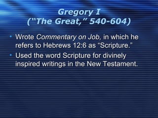 Gregory I
(“The Great,” 540-604)
• WroteWrote Commentary on Job,Commentary on Job, in which hein which he
refers to Hebrews 12:6 as “Scripture.”refers to Hebrews 12:6 as “Scripture.”
• Used the word Scripture for divinelyUsed the word Scripture for divinely
inspired writings in the New Testament.inspired writings in the New Testament.
 