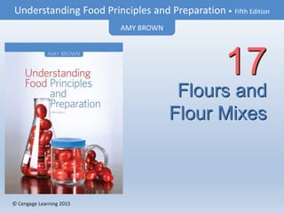 © Cengage Learning 2015
Understanding Food Principles and Preparation • Fifth Edition
AMY BROWN
© Cengage Learning 2015
Flours and
Flour Mixes
17
 