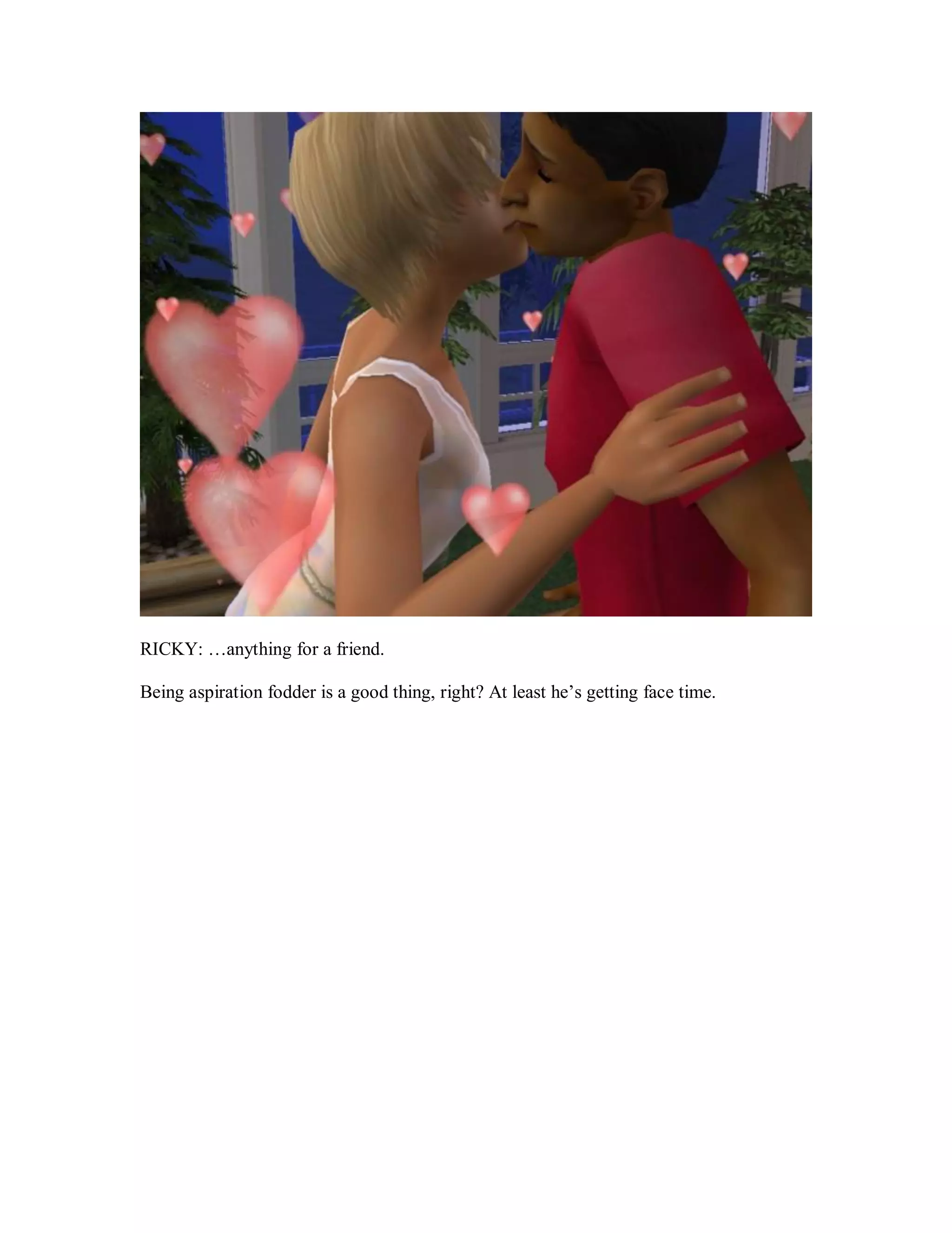 RICKY: …anything for a friend.
Being aspiration fodder is a good thing, right? At least he’s getting face time.
 