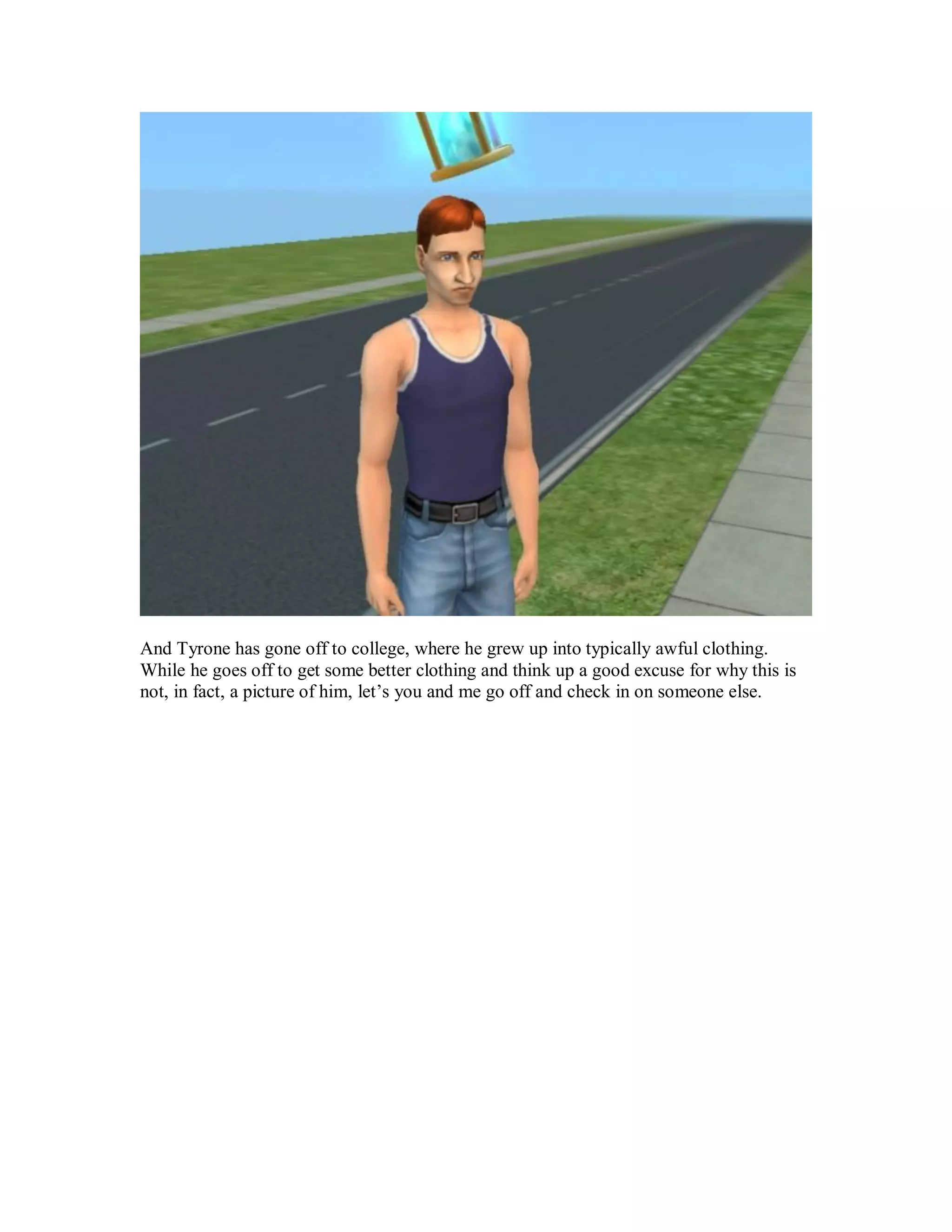 And Tyrone has gone off to college, where he grew up into typically awful clothing.
While he goes off to get some better clothing and think up a good excuse for why this is
not, in fact, a picture of him, let’s you and me go off and check in on someone else.
 