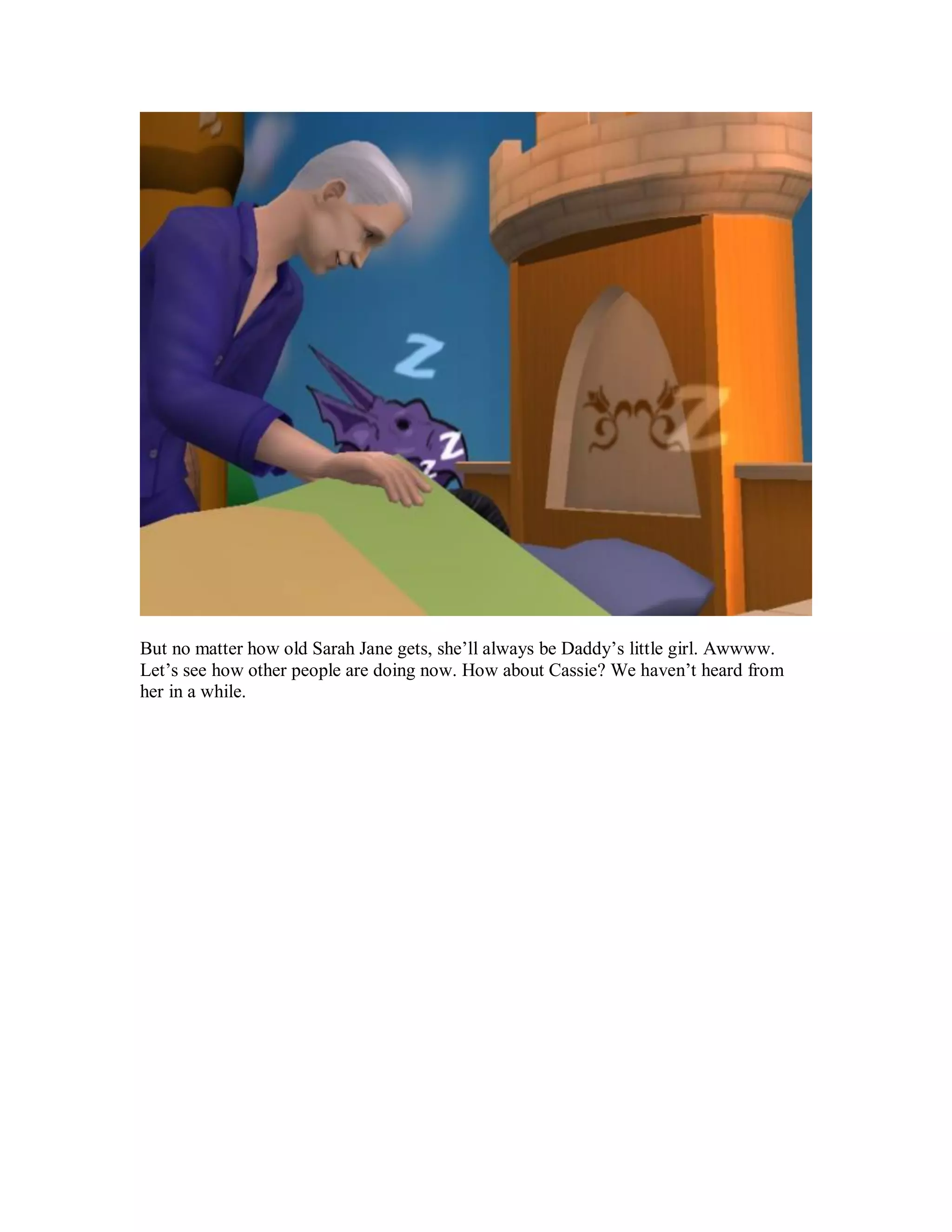 But no matter how old Sarah Jane gets, she’ll always be Daddy’s little girl. Awwww.
Let’s see how other people are doing now. How about Cassie? We haven’t heard from
her in a while.
 