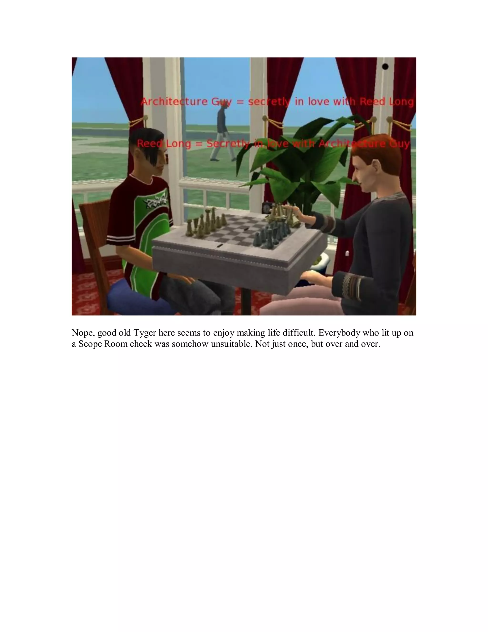 Nope, good old Tyger here seems to enjoy making life difficult. Everybody who lit up on
a Scope Room check was somehow unsuitable. Not just once, but over and over.
 