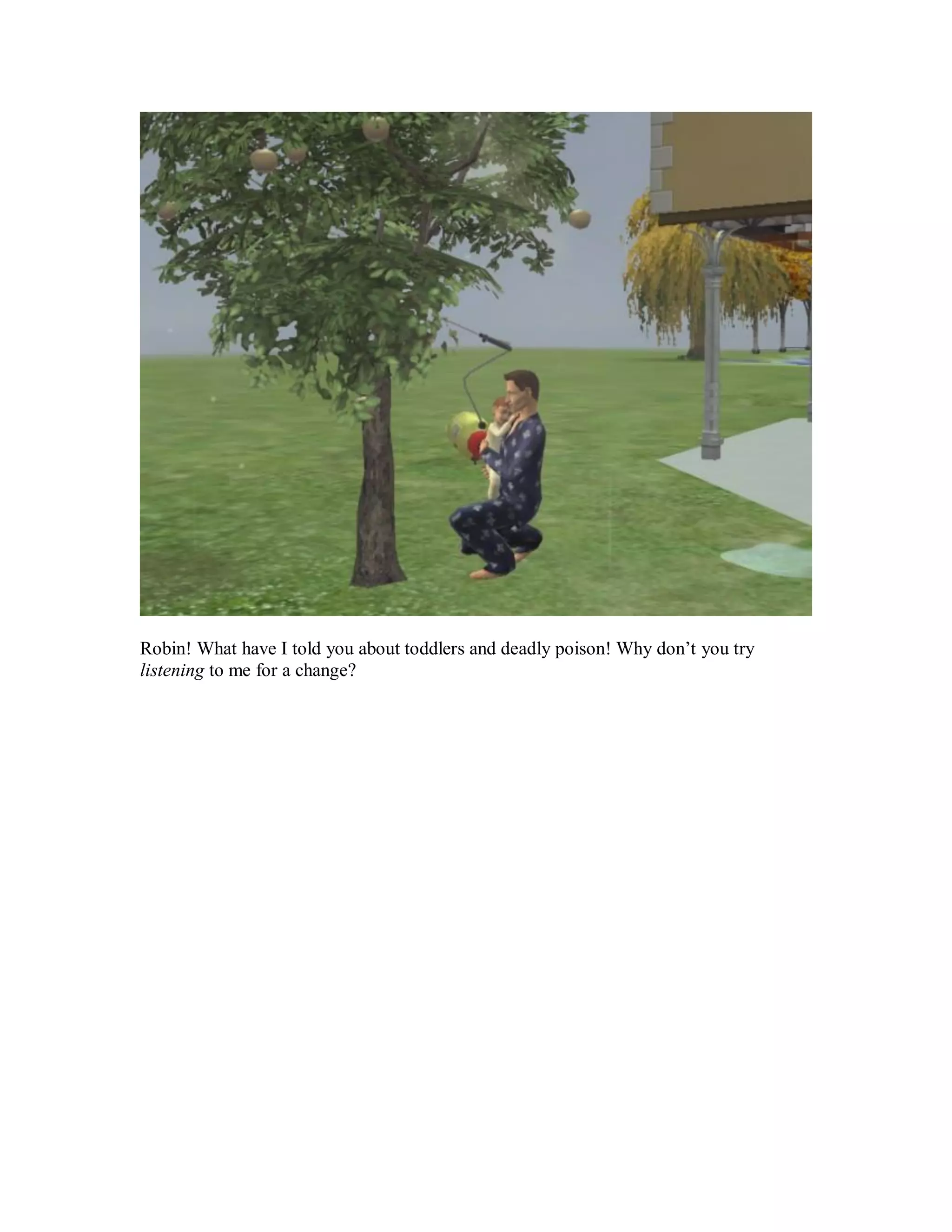 Robin! What have I told you about toddlers and deadly poison! Why don’t you try
listening to me for a change?
 