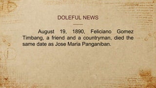 DOLEFUL NEWS
August 19, 1890, Feliciano Gomez
Timbang, a friend and a countryman, died the
same date as Jose Maria Panganiban.
 