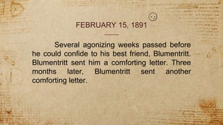 FEBRUARY 15, 1891
Several agonizing weeks passed before
he could confide to his best friend, Blumentritt.
Blumentritt sent him a comforting letter. Three
months later, Blumentritt sent another
comforting letter.
 