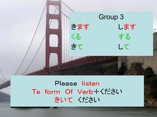 Group 3
        きます        します
        くる         する
        きて         して




      Ｐｌｅａｓｅ ｌｉｓｔｅｎ
Ｔｅ ｆｏｒｍ Ｏｆ Ｖｅｒｂ＋ください
      きいて ください
 