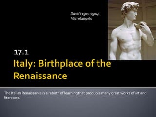 17.1
The Italian Renaissance is a rebirth of learning that produces many great works of art and
literature.
David (1501-1504),
Michelangelo
 